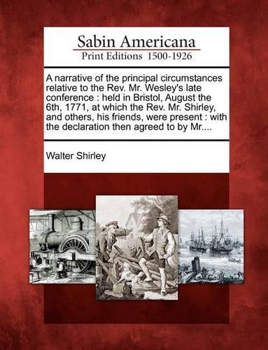 A Narrative of the Principal Circumstances Relative to the REV. Mr. Wesley's Late Conference: Held in Bristol, August the 6th, 1771, at Which the REV. Mr. Shirley, and Others, His Friends, Were Present: With the Declaration Then Agreed to by MR.... (Paperback)