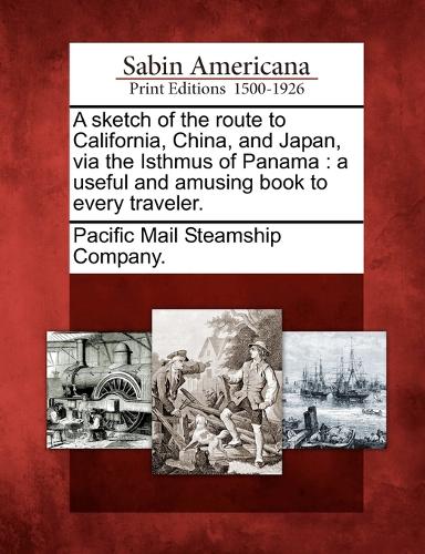 A Sketch of the Route to California, China, and Japan, Via the Isthmus of Panama: A Useful and Amusing Book to Every Traveler. (Paperback)