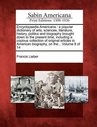 Encyclopaedia Americana: A Popular Dictionary of Arts, Sciences, Literature, History, Politics and Biography Brought Down to the Present Time, Including a Copious Collection of Original Articles in American Biography, on The... Volume 8 of 14 (Paperback)
