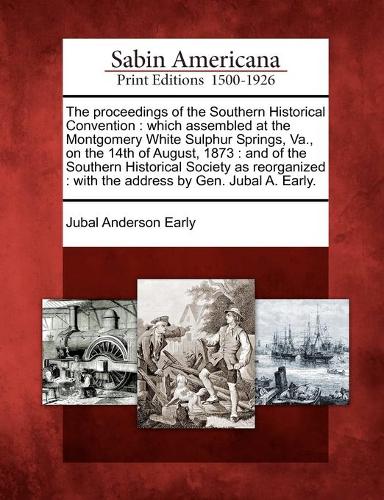 The Proceedings of the Southern Historical Convention: Which Assembled at the Montgomery White Sulphur Springs, Va., on the 14th of August, 1873: And of the Southern Historical Society as Reorganized: With the Address by Gen. Jubal A. Early. (Paperback)