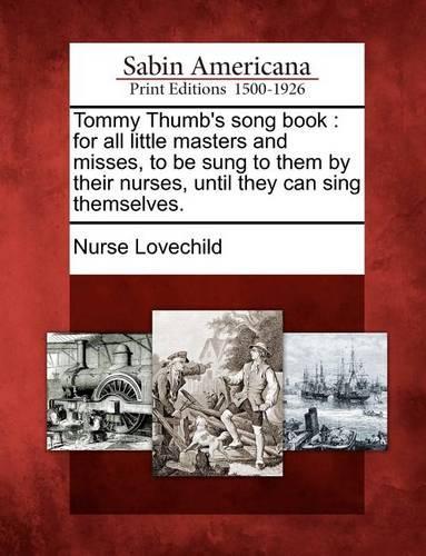 Tommy Thumb's Song Book: For All Little Masters and Misses, to Be Sung to Them by Their Nurses, Until They Can Sing Themselves. (Paperback)