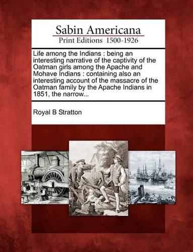 Life Among the Indians: Being an Interesting Narrative of the Captivity of the Oatman Girls Among the Apache and Mohave Indians: Containing Also an Interesting Account of the Massacre of the Oatman Family by the Apache Indians in 1851, the Narrow... (Paperback)