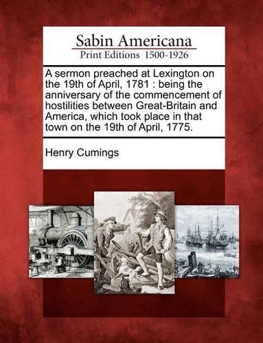 A Sermon Preached at Lexington on the 19th of April, 1781: Being the Anniversary of the Commencement of Hostilities Between Great-Britain and America, Which Took Place in That Town on the 19th of April, 1775. (Paperback)