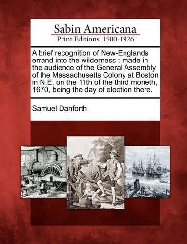 A Brief Recognition of New-Englands Errand Into the Wilderness: Made in the Audience of the General Assembly of the Massachusetts Colony at Boston in N.E. on the 11th of the Third Moneth, 1670, Being the Day of Election There. (Paperback)