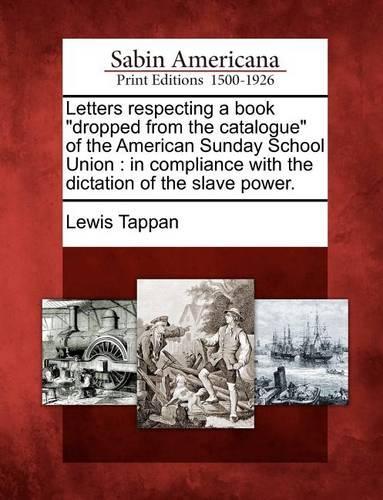 Letters Respecting a Book "Dropped from the Catalogue" of the American Sunday School Union: In Compliance with the Dictation of the Slave Power. (Paperback)