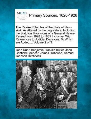 The Revised Statutes of the State of New-York, as Altered by the Legislature; Including the Statutory Provisions of a General Nature, Passed from 1828 to 1835 Inclusive: With References to Judicial Decisions: To Which Are Added, ... Volume 2 of 3 (Paperback)