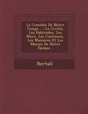La Comedie de Notre Temps ...: La Civilte, Les Habitudes, Les Murs, Les Coutumes, Les Manieres Et Les Manies de Notre Epoque... (Paperback)