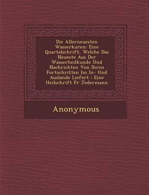 Die Allerneuesten Wasserkuren: Eine Quartalschrift, Welche Das Neueste Aus Der Wasserheilkunde Und Nachrichten Von Ihren Fortschritten Im In- Und Auslande Liefert: Eine Heilschrift F R Jedermann (Paperback)