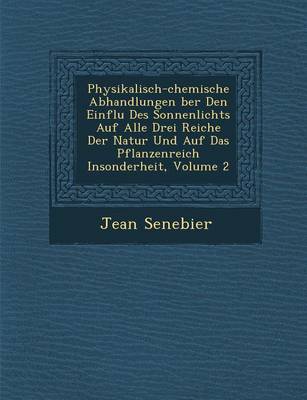 Physikalisch-Chemische Abhandlungen Ber Den Einflu Des Sonnenlichts Auf Alle Drei Reiche Der Natur Und Auf Das Pflanzenreich Insonderheit, Volume 2 (Paperback)