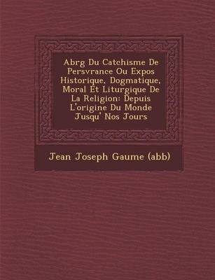 Abr G Du Cat Chisme de Pers V Rance Ou Expos Historique, Dogmatique, Moral Et Liturgique de La Religion: Depuis L'Origine Du Monde Jusqu' Nos Jours (Paperback)