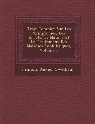 Trait Complet Sur Les Symptomes, Les Effets, La Nature Et Le Traitement Des Maladies Syphilitiques, Volume 1 (Paperback)