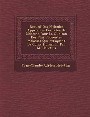 Recueil Des M Thodes Approuv Es Des Coles de M Decine Pour La Gu Rison Des Plus Fr Quentes Maladies Qui Attaquent Le Corps Humain... Par M. Helv Tius (Paperback)
