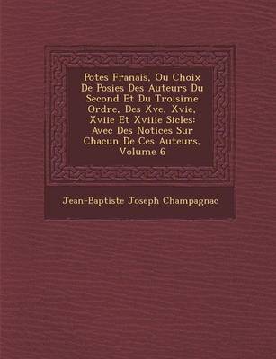 Po Tes Fran Ais, Ou Choix de Po Sies Des Auteurs Du Second Et Du Troisi Me Ordre, Des Xve, Xvie, Xviie Et Xviiie Si Cles: Avec Des Notices Sur Chacun de Ces Auteurs, Volume 6 (Paperback)
