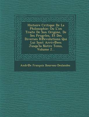Histoire Critique de La Philosophie: Ou L'On Traite de Son Origine, de Ses Progrles, Et Des Diverses R Evolutions Qui Lui Sont Arriv Ees Jusqu'la Notre Tems, Volume 2... (Paperback)