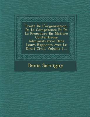 Trait De L'organisation, De La Comp tence Et De La Proc dure En Mati re Contentieuse Administrative Dans Leurs Rapports Avec Le Droit Civil, Volume 1... (Paperback)
