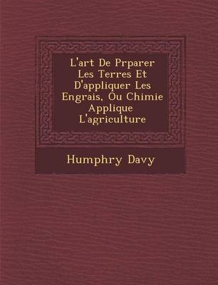 L'Art de PR Parer Les Terres Et D'Appliquer Les Engrais, Ou Chimie Appliqu E L'Agriculture (Paperback)