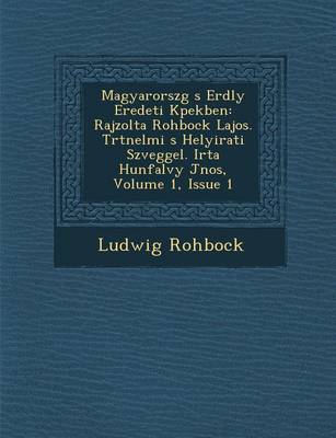 Magyarorsz G S Erd Ly Eredeti K Pekben: Rajzolta Rohbock Lajos. T Rt Nelmi S Helyirati Sz Veggel. Irta Hunfalvy J Nos, Volume 1, Issue 1 (Paperback)