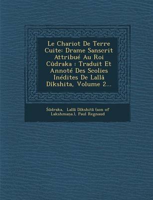 Le Chariot de Terre Cuite: Drame Sanscrit Attribue Au Roi Cudraka: Traduit Et Annote Des Scolies Inedites de Lalla Dikshita, Volume 2... (Paperback)
