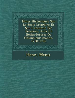 Notes Historiques Sur La Soci T Litt Raire Et Sur L'Acad Mie Des Sciences, Arts Et Belles-Lettres de Ch Lons-Sur-Marne, 1750-1792 (Paperback)