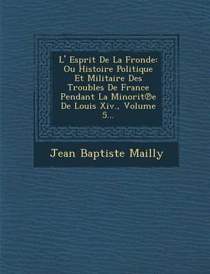 L' Esprit de La Fronde: Ou Histoire Politique Et Militaire Des Troubles de France Pendant La Minorit E de Louis XIV., Volume 5... (Paperback)