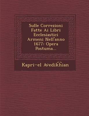 Sulle Correzioni Fatte AI Libri Ecclesiastici Armeni Nell'anno 1677: Opera Postuma... (Paperback)