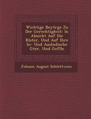 Wichtige Beytr GE Zu Der Gerechtigkeit: In Absicht Auf Die Kl Ster, Und Auf Ihre In- Und Ausl Ndische G Ter, Und Gef Lle (Paperback)