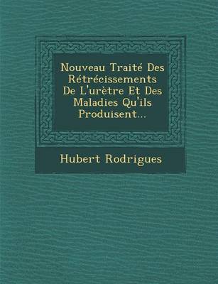 Nouveau Traite Des Retrecissements de L'Uretre Et Des Maladies Qu'ils Produisent... (Paperback)