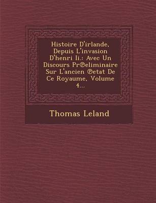 Histoire D'Irlande, Depuis L'Invasion D'Henri II.: Avec Un Discours PR Eliminaire Sur L'Ancien Etat de Ce Royaume, Volume 4... (Paperback)