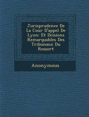Jurisprudence de La Cour D'Appel de Lyon: Et D Cisions Remarquables Des Tribunaux Du Ressort (Paperback)