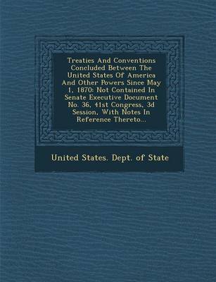 Treaties and Conventions Concluded Between the United States of America and Other Powers Since May 1, 1870: Not Contained in Senate Executive Document (Paperback)