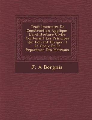 Trait L Mentaire de Construction Appliqu E L'Architecture Civile: Contenant Les Principes Qui Doivent Diriger: 1 Le Croix Et La PR Paration Des Mat Riaux (Paperback)
