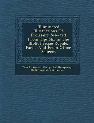 Illuminated Illustrations of Froissart: Selected from the Ms. in the Biblioth'eque Royale, Paris, and from Other Sources (Paperback)