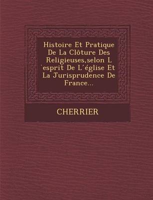 Histoire Et Pratique de La Cloture Des Religieuses, Selon L Esprit de L Eglise Et La Jurisprudence de France... (Paperback)