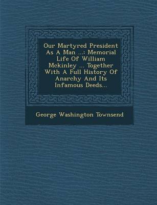Our Martyred President as a Man ...: Memorial Life of William McKinley ... Together with a Full History of Anarchy and Its Infamous Deeds... (Paperback)