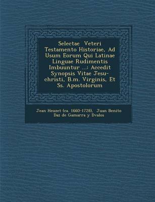 Selectae Veteri Testamento Historiae, Ad Usum Eorum Qui Latinae Linguae Rudimentis Imbuuntur ...: Accedit Synopsis Vitae Jesu-Christi, B.M. Virginis, (Paperback)