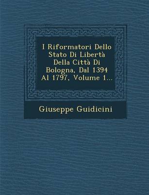 I Riformatori Dello Stato Di Liberta Della Citta Di Bologna, Dal 1394 Al 1797, Volume 1... (Paperback)