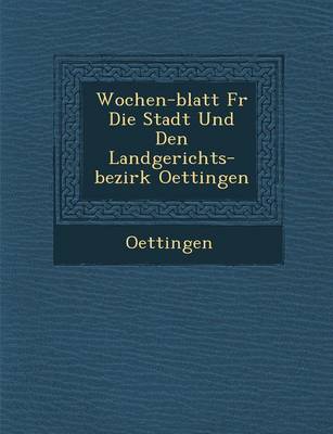 Wochen-Blatt Fur Die Stadt Und Den Landgerichts-Bezirk Oettingen (Paperback)