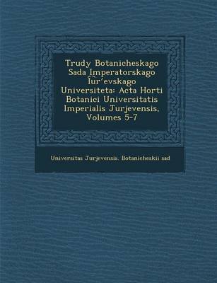 Trudy Botanicheskago Sada Imperatorskago I U R Evskago Universiteta: ACTA Horti Botanici Universitatis Imperialis Jurjevensis, Volumes 5-7 (Paperback)