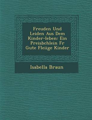 Freuden Und Leiden Aus Dem Kinder-Leben: Ein Preisb Chlein Fur Gute Flei IGE Kinder (Paperback)
