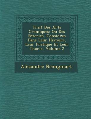 Trait Des Arts C Ramiques: Ou Des Poteries, Consid R Es Dans Leur Histoire, Leur Pratique Et Leur Th Orie, Volume 2 (Paperback)