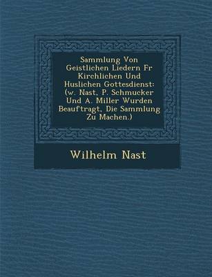 Sammlung Von Geistlichen Liedern Fur Kirchlichen Und H Uslichen Gottesdienst: (W. Nast, P. Schmucker Und A. Miller Wurden Beauftragt, Die Sammlung Zu (Paperback)