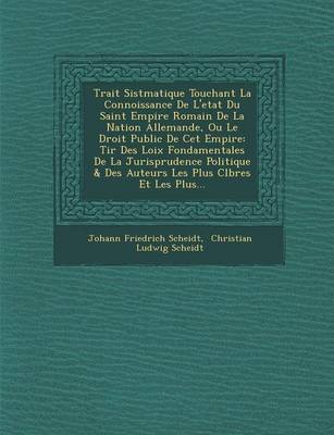 Trait Sist Matique Touchant La Connoissance de L'Etat Du Saint Empire Romain de La Nation Allemande, Ou Le Droit Public de CET Empire: Tir Des Loix Fondamentales de La Jurisprudence Politique & Des Auteurs Les Plus C L Bres Et Les Plus... (Paperback)