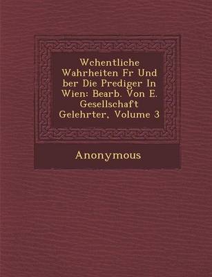 W Chentliche Wahrheiten Fur Und Ber Die Prediger in Wien: Bearb. Von E. Gesellschaft Gelehrter, Volume 3 (Paperback)