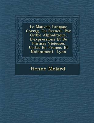 Le Mauvais Langage Corrig, Ou Recueil, Par Ordre Alphab Tique, D'Expressions Et de Phrases Vicieuses Usit Es En France, Et Notamment Lyon (Paperback)