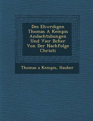 Des Ehw Rdigen Thomas a Kempis Andachts Bungen Und Vier B Cher Von Der Nachfolge Christi (Paperback)