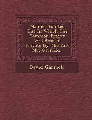 Manner Pointed Out in Which the Common Prayer Was Read in Private by the Late Mr. Garrick... (Paperback)
