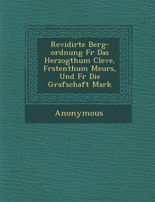 Revidirte Berg-Ordnung F R Das Herzogthum Cleve, F Rstenthum Meurs, Und F R Die Grafschaft Mark (Paperback)
