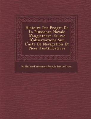 Histoire Des Progr S de La Puissance Navale D'Angleterre: Suivie D'Observations Sur L'Acte de Navigation Et Pi Ces Justificatives (Paperback)