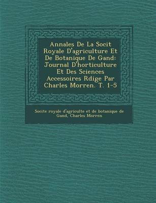 Annales de La Soci T Royale D'Agriculture Et de Botanique de Gand: Journal D'Horticulture Et Des Sciences Accessoires R Dige Par Charles Morren. T. 1-5 (Paperback)