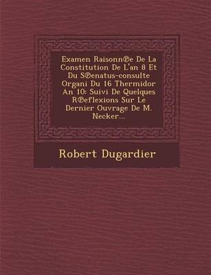 Examen Raisonn E de La Constitution de L'An 8 Et Du S Enatus-Consulte Organi Du 16 Thermidor an 10: Suivi de Quelques R Eflexions Sur Le Dernier Ouvrage de M. Necker... (Paperback)